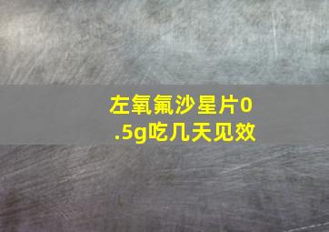 左氧氟沙星片0.5g吃几天见效