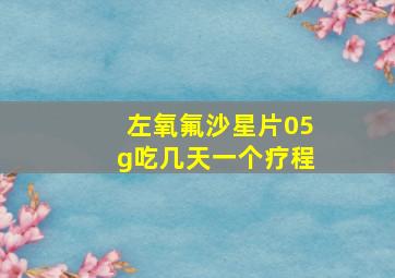 左氧氟沙星片05g吃几天一个疗程