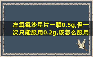 左氧氟沙星片一颗0.5g,但一次只能服用0.2g,该怎么服用