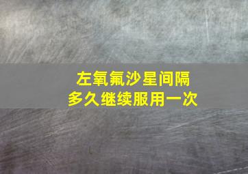 左氧氟沙星间隔多久继续服用一次