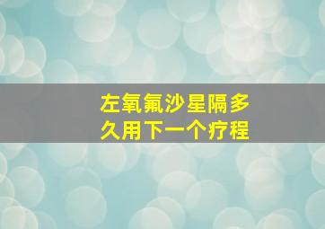 左氧氟沙星隔多久用下一个疗程