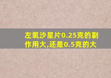 左氧沙星片0.25克的副作用大,还是0.5克的大