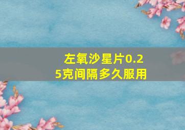 左氧沙星片0.25克间隔多久服用