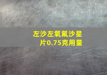 左沙左氧氟沙星片0.75克用量