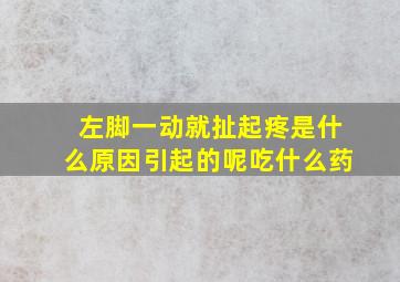 左脚一动就扯起疼是什么原因引起的呢吃什么药