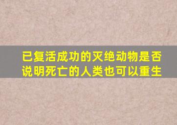 已复活成功的灭绝动物是否说明死亡的人类也可以重生