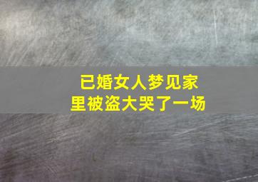 已婚女人梦见家里被盗大哭了一场