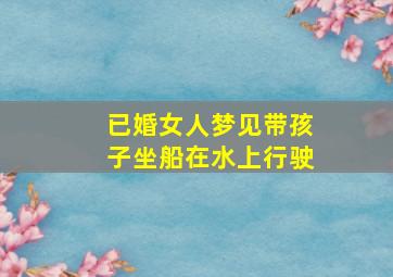 已婚女人梦见带孩子坐船在水上行驶