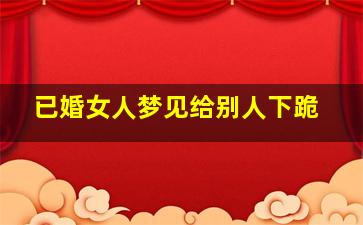 已婚女人梦见给别人下跪