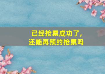 已经抢票成功了,还能再预约抢票吗