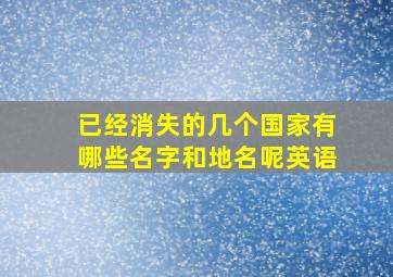 已经消失的几个国家有哪些名字和地名呢英语