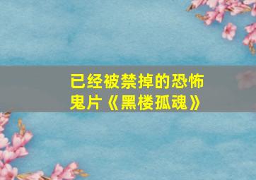 已经被禁掉的恐怖鬼片《黑楼孤魂》