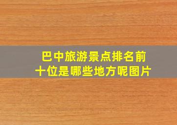 巴中旅游景点排名前十位是哪些地方呢图片