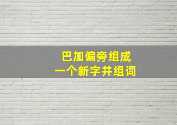 巴加偏旁组成一个新字并组词