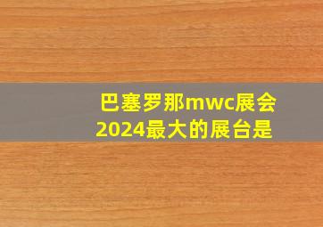 巴塞罗那mwc展会2024最大的展台是