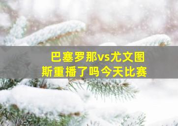 巴塞罗那vs尤文图斯重播了吗今天比赛