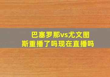 巴塞罗那vs尤文图斯重播了吗现在直播吗