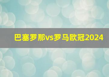 巴塞罗那vs罗马欧冠2024