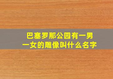 巴塞罗那公园有一男一女的雕像叫什么名字