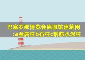 巴塞罗那博览会德国馆建筑用:a金属柱b石柱c钢筋水泥柱