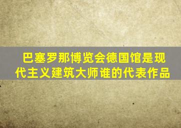 巴塞罗那博览会德国馆是现代主义建筑大师谁的代表作品