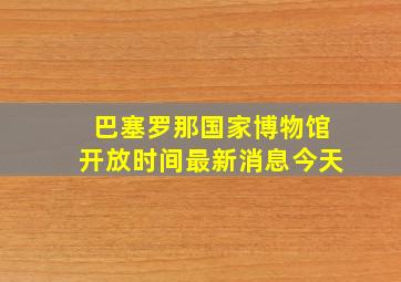 巴塞罗那国家博物馆开放时间最新消息今天