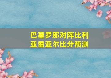 巴塞罗那对阵比利亚雷亚尔比分预测