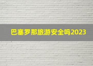 巴塞罗那旅游安全吗2023