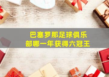 巴塞罗那足球俱乐部哪一年获得六冠王