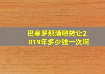 巴塞罗那酒吧转让2019年多少钱一次啊