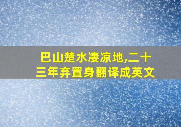 巴山楚水凄凉地,二十三年弃置身翻译成英文