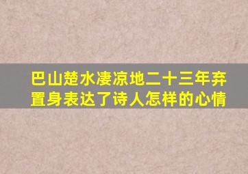 巴山楚水凄凉地二十三年弃置身表达了诗人怎样的心情