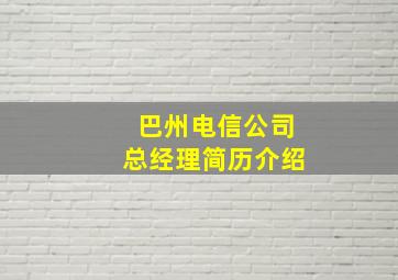 巴州电信公司总经理简历介绍