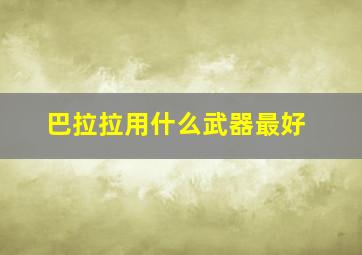 巴拉拉用什么武器最好