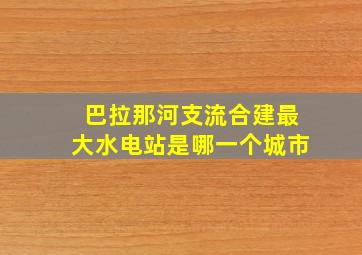 巴拉那河支流合建最大水电站是哪一个城市