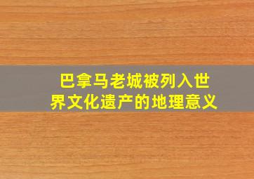 巴拿马老城被列入世界文化遗产的地理意义