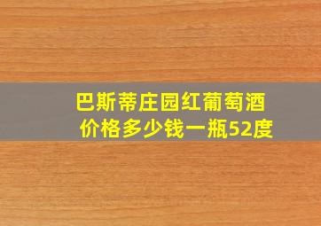 巴斯蒂庄园红葡萄酒价格多少钱一瓶52度