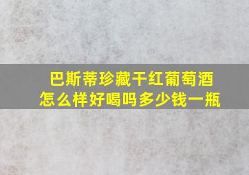 巴斯蒂珍藏干红葡萄酒怎么样好喝吗多少钱一瓶