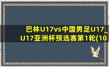 巴林U17vs中国男足U17_U17亚洲杯预选赛第1轮(10月19日)全场集锦