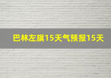 巴林左旗15天气预报15天