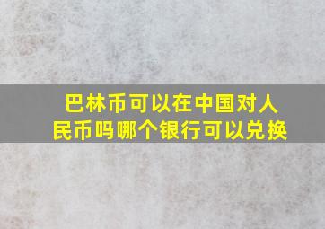 巴林币可以在中国对人民币吗哪个银行可以兑换