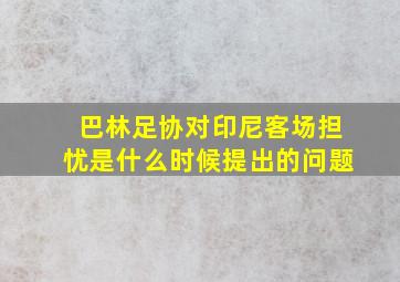 巴林足协对印尼客场担忧是什么时候提出的问题