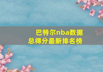 巴特尔nba数据总得分最新排名榜