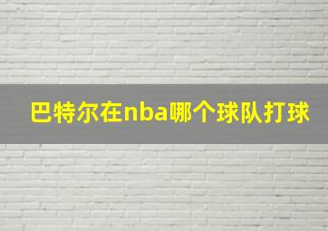 巴特尔在nba哪个球队打球