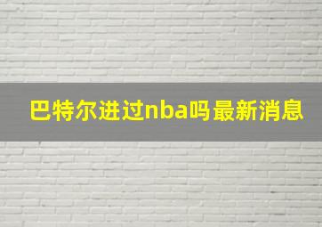 巴特尔进过nba吗最新消息