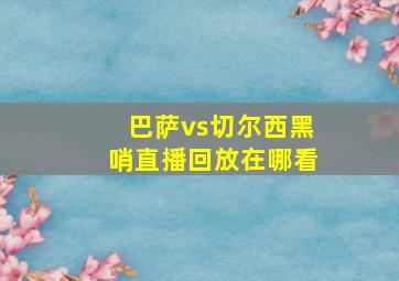 巴萨vs切尔西黑哨直播回放在哪看