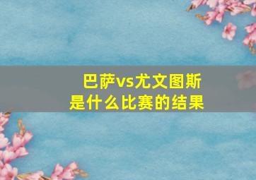 巴萨vs尤文图斯是什么比赛的结果