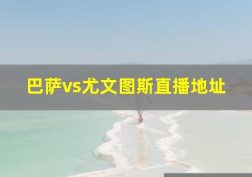 巴萨vs尤文图斯直播地址