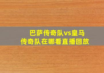 巴萨传奇队vs皇马传奇队在哪看直播回放