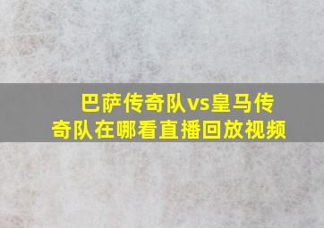 巴萨传奇队vs皇马传奇队在哪看直播回放视频